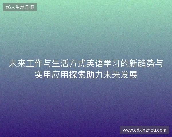 未来工作与生活方式英语学习的新趋势与实用应用探索助力未来发展 未来工作与生活方式英语学习的新趋势与实用应用探索助力未来发展