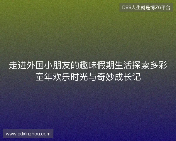 走进外国小朋友的趣味假期生活探索多彩童年欢乐时光与奇妙成长记